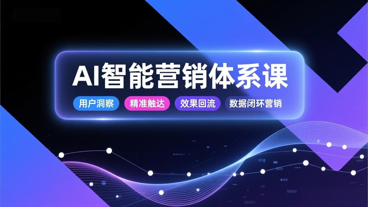 AI智能营销体系课，从用户洞察、精准触达到效果回流的数据闭环营销，提升整体营销效率与转化率-baizmi