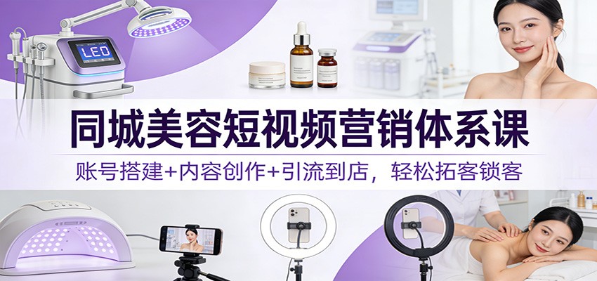 同城美容短视频营销体系课：账号搭建+内容创作+引流到店，轻松拓客锁客-baizmi
