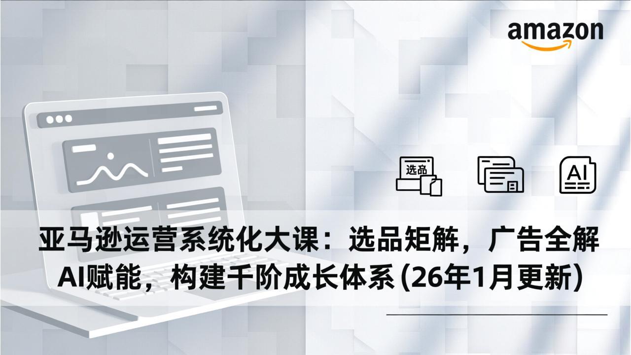 亚马逊运营系统化大课：选品矩阵，广告全解，AI赋能，构建千阶成长体系(26年1月更新-baizmi