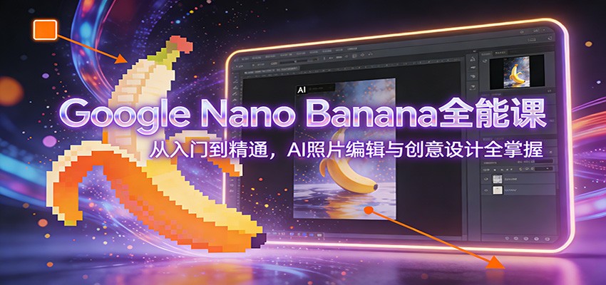 Google Nano Banana全能课：从入门到精通，AI照片编辑与创意设计全掌握-baizmi