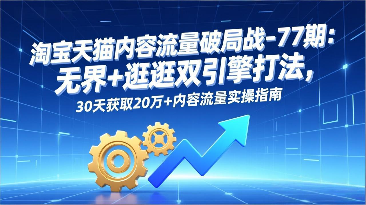 淘宝天猫内容流量破局战-77期：无界+逛逛双引擎打法，30天获取20万+内容流量实操指南-baizmi