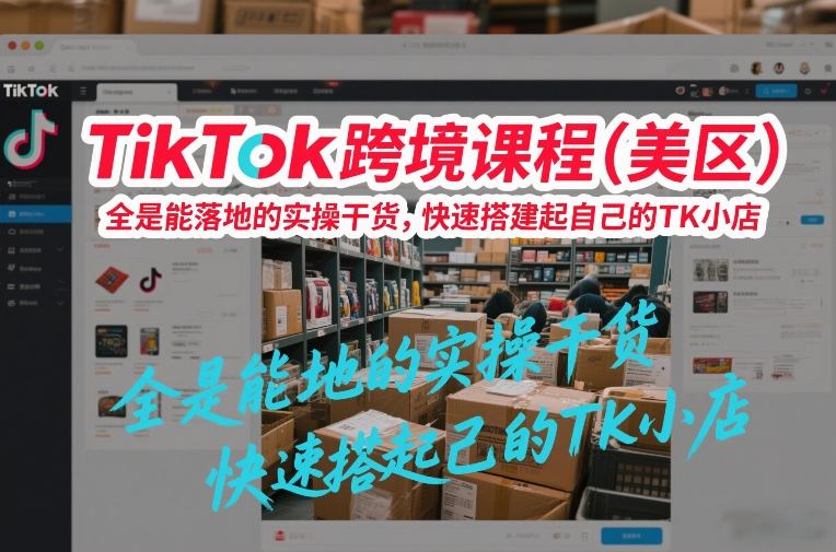 TikTok跨境课程(美区)，全是能落地的实操干货，快速搭建起自己的TK小店-baizmi