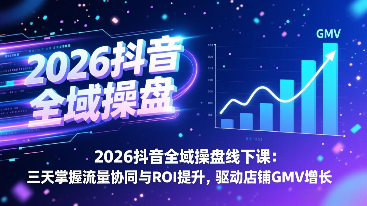 2026抖音全域操盘线下课：三天掌握流量协同与ROI提升，驱动店铺GMV增长-baizmi