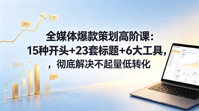 全媒体爆款策划高阶课：15种开头+23套标题+6大工具，彻底解决不起量低转化-baizmi