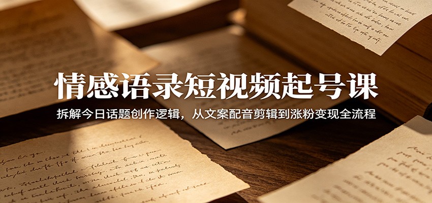 情感语录短视频起号课：拆解今日话题创作逻辑，从文案配音剪辑到涨粉变现全流程-baizmi
