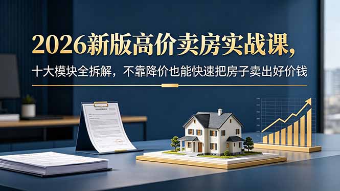 2026新版高价卖房实战课，十大模块全拆解，不靠降价也能快速把房子卖出好价钱-baizmi