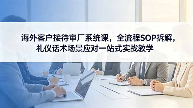 海外客户接待审厂系统课，全流程SOP拆解，礼仪话术场景应对一站式实战教学-baizmi