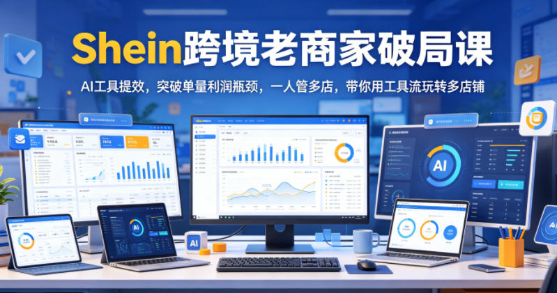 Shein跨境老商家破局课，AI工具提效，突破单量利润瓶颈，一人管多店，带你用工具流玩转多店铺-baizmi