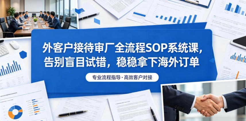 外客户接待审厂全流程SOP系统课，告别盲目试错，稳稳拿下海外订单-baizmi