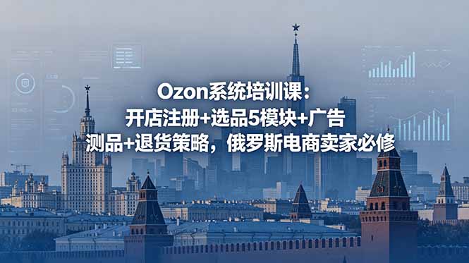Ozon系统培训课：开店注册+选品5模块+广告测品+退货策略，俄罗斯电商卖家必修-baizmi