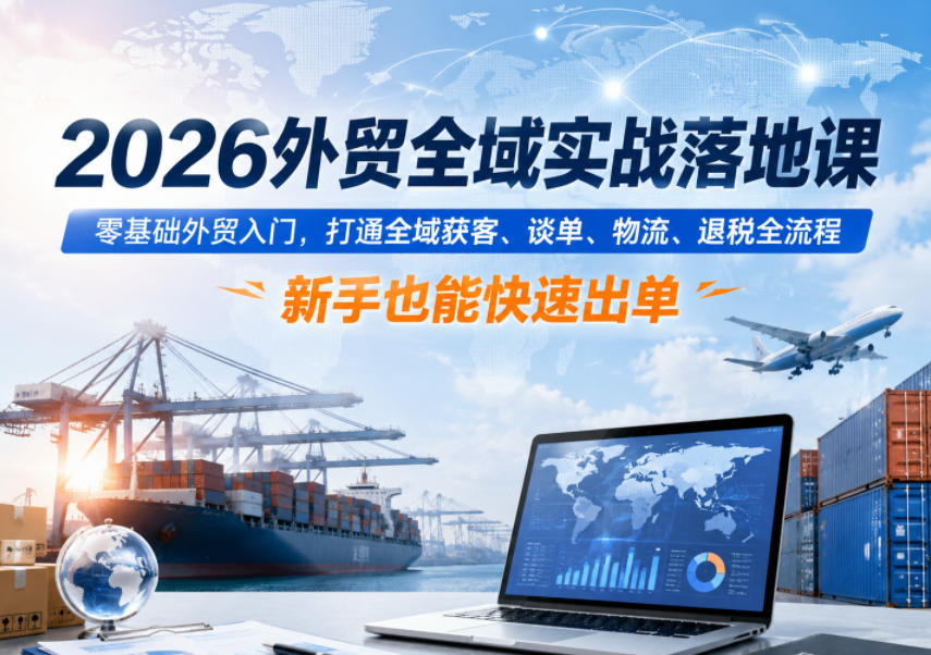 2026外贸全域实战落地课，零基础外贸入门，打通全域获客、谈单、物流、退税全流程，新手也能快速出单-baizmi