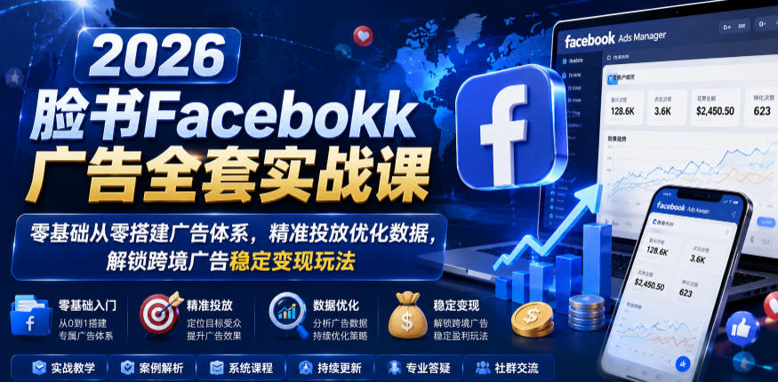2026脸书Facebook广告全套实战课，零基础从零搭建广告体系，精准投放优化数据，解锁跨境广告稳定变现玩法-baizmi