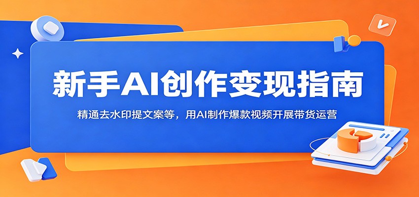 新手AI创作变现指南：精通去水印提文案等，用AI制作爆款视频开展带货运营-baizmi