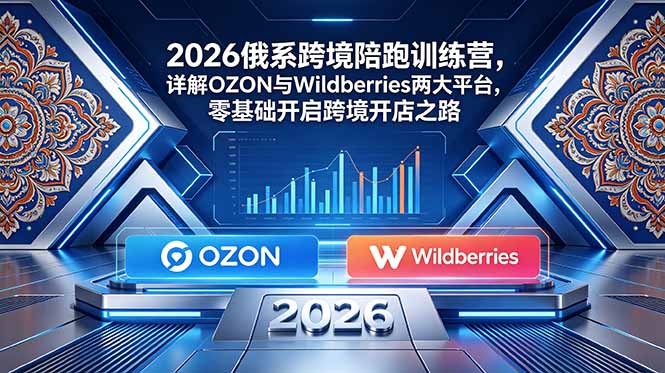 2026俄系跨境陪跑训练营，详解OZON与Wildberries两大平台，零基础开启跨境开店之路-baizmi