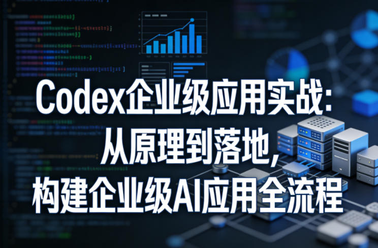 Codex企业级应用实战：从原理到落地，构建企业级AI应用全流程(更新)-baizmi