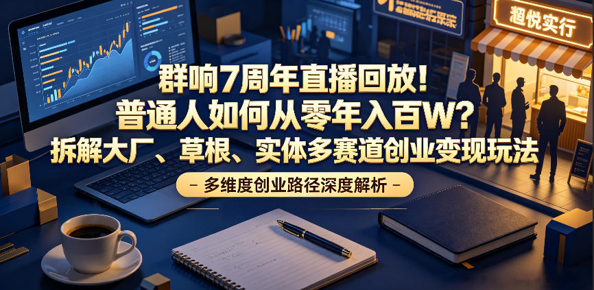 群响7周年直播回放！普通人如何从零年入百W？拆解大厂、草根、实体多赛道创业变现玩法-baizmi