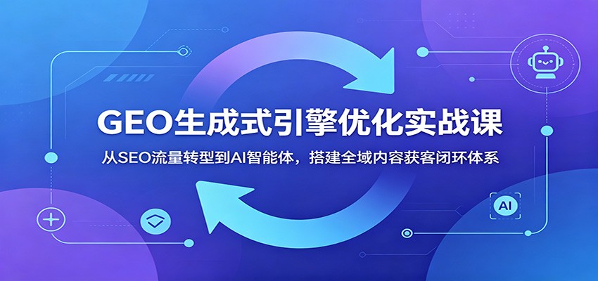 GEO生成式引擎优化实战课：从SEO流量转型到AI智能体，搭建全域内容获客闭环体系-baizmi