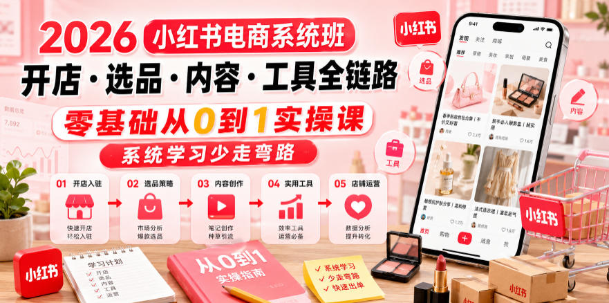 2026小红书电商系统班开店・选品・内容・工具全链路，零基础从0到1实操课，系统学习少走弯路-baizmi