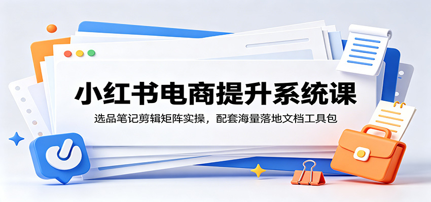 小红书电商提升系统课：选品笔记剪辑矩阵实操，配套海量落地文档工具包-baizmi