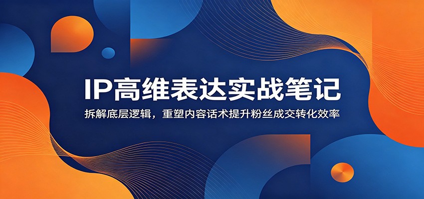 IP高维表达实战笔记：拆解底层逻辑，重塑内容话术提升粉丝成交转化效率-baizmi