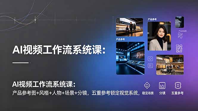 AI视频工作流系统课：产品参考图+风格+人物+场景+分镜，五重参考锁定视觉系统，稳定产出高质量视频-baizmi
