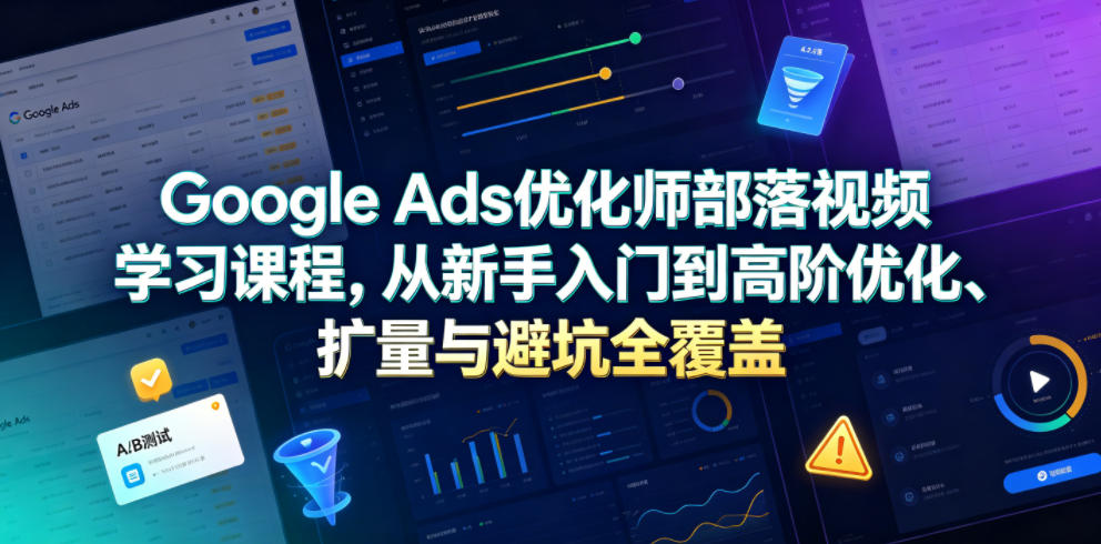 Google Ads优化师部落视频学习课程，从新手入门到高阶优化、扩量与避坑全覆盖(更新2026)-baizmi
