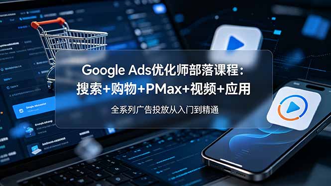 Google Ads优化师部落课程-更新2026：搜索+购物+PMax+视频+应用，全系列广告投放从入门到精通-baizmi