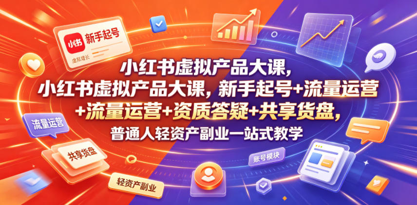 小红书虚拟产品大课，新手起号+流量运营+资质答疑+共享货盘，普通人轻资产副业一站式教学-baizmi
