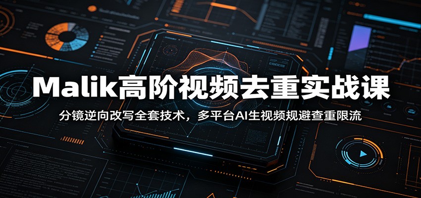 Malik高阶视频去重实战课：分镜逆向改写全套技术，多平台AI生视频规避查重限流-baizmi