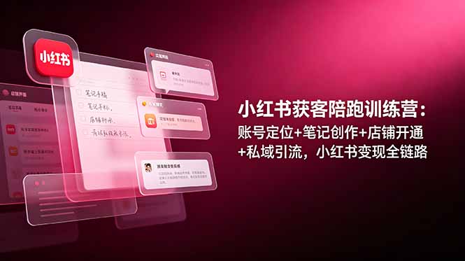 小红书获客陪跑训练营：账号定位+笔记创作+店铺开通+私域引流，小红书变现全链路-baizmi