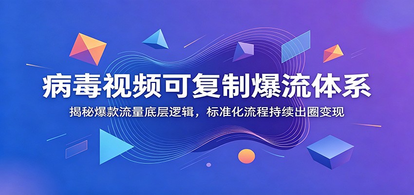 病毒视频可复制爆流体系：揭秘爆款流量底层逻辑，标准化流程持续出圈变现-baizmi
