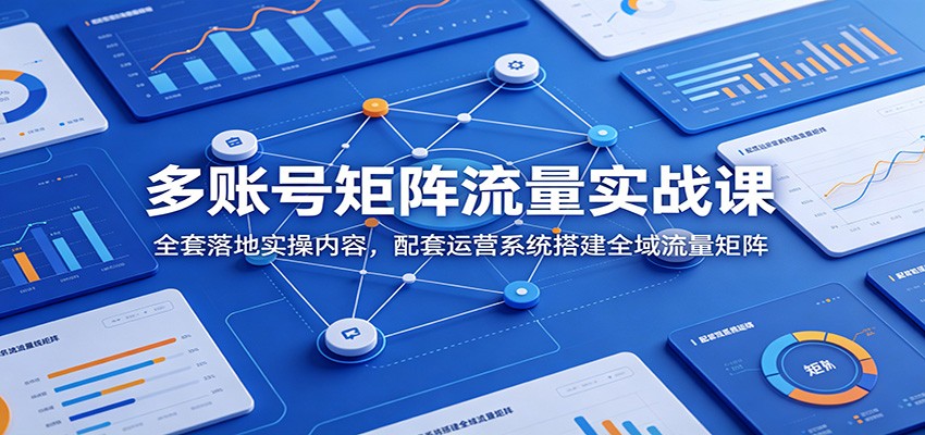 多账号矩阵流量实战课：全套落地实操内容，配套运营系统搭建全域流量矩阵-baizmi