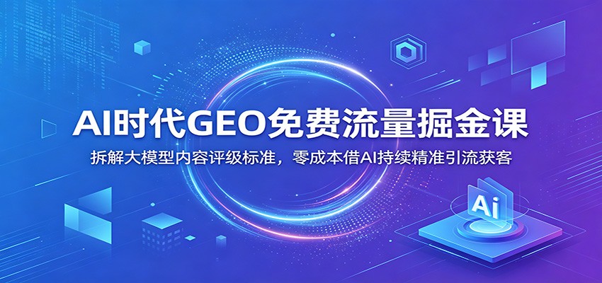 AI时代GEO免费流量掘金课：拆解大模型内容评级标准，零成本借AI持续精准引流获客-baizmi