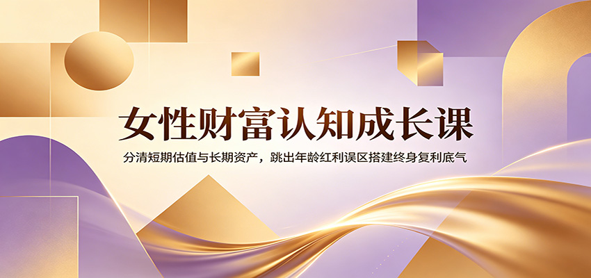 女性财富认知成长课：分清短期估值与长期资产，跳出年龄红利误区搭建终身复利底气-baizmi