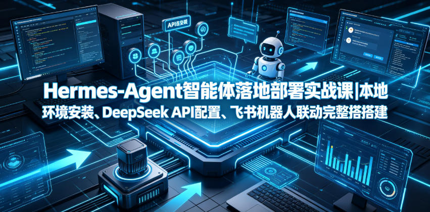 Hermes-Agent智能体落地部署实战课｜本地环境安装、DeepSeek API配置、飞书机器人联动完整搭建教程-baizmi