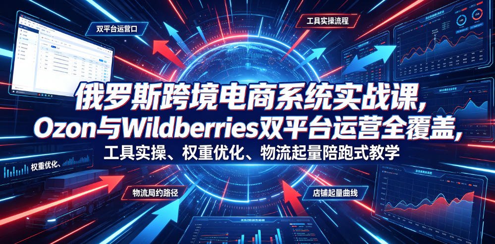 俄罗斯跨境电商系统实战课，Ozon与Wildberries双平台运营全覆盖，工具实操、权重优化、物流履约、店铺起量陪跑式教学-baizmi