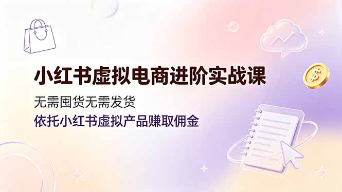 小红书虚拟电商进阶实战课，无需囤货无需发货，依托小红书虚拟产品赚取佣金-baizmi
