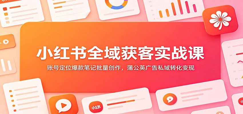 小红书全域获客实战课：账号定位爆款笔记批量创作，蒲公英广告私域转化变现-baizmi