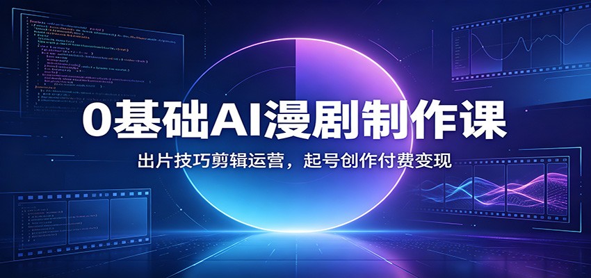 0基础AI漫剧制作课：出片技巧剪辑运营，起号创作付费变现-baizmi
