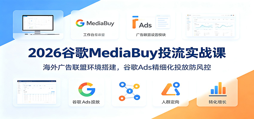 2026谷歌MediaBuy投流实战课：海外广告联盟环境搭建，谷歌Ads精细化投放防风控-baizmi