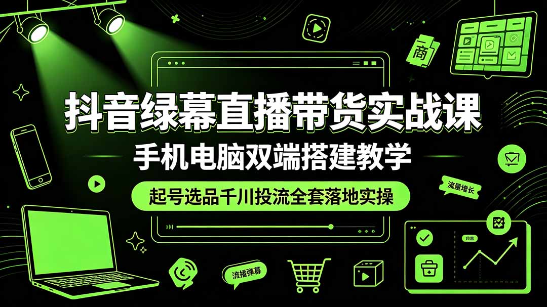 抖音绿幕直播带货实战课，手机电脑双端搭建教学，起号选品千川投流全套落地实操-baizmi